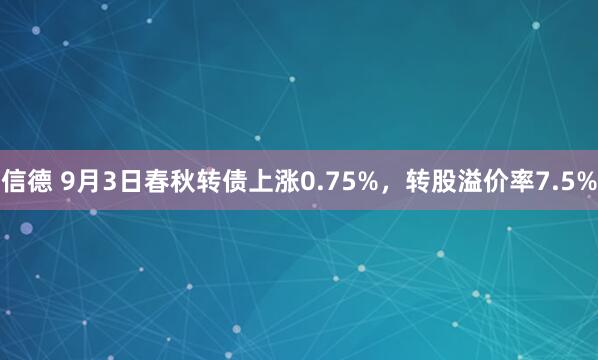 信德 9月3日春秋转债上涨0.75%，转股溢价率7.5%
