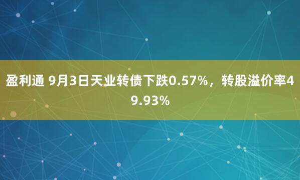 盈利通 9月3日天业转债下跌0.57%，转股溢价率49.93%