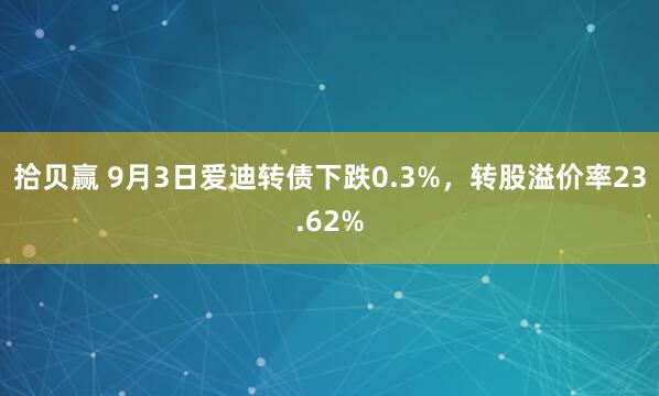 拾贝赢 9月3日爱迪转债下跌0.3%，转股溢价率23.62%