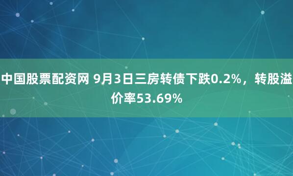 中国股票配资网 9月3日三房转债下跌0.2%，转股溢价率53.69%