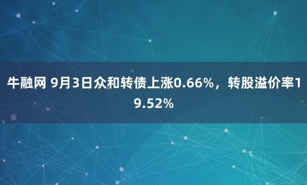牛融网 9月3日众和转债上涨0.66%，转股溢价率19.52%