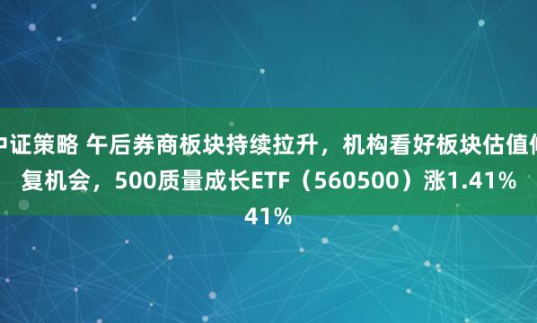中证策略 午后券商板块持续拉升，机构看好板块估值修复机会，500质量成长ETF（560500）涨1.41%