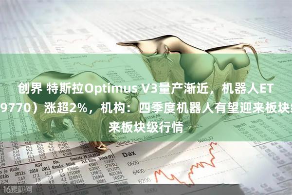 创界 特斯拉Optimus V3量产渐近，机器人ETF（159770）涨超2%，机构：四季度机器人有望迎来板块级行情
