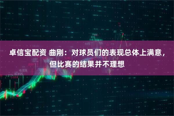 卓信宝配资 曲刚：对球员们的表现总体上满意，但比赛的结果并不理想