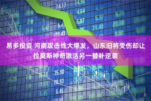 易多投资 河南攻击线大爆发，山东旧将受伤却让拉莫斯神奇激活另一替补逆袭