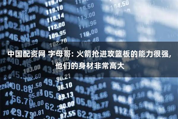 中国配资网 字母哥: 火箭抢进攻篮板的能力很强, 他们的身材非常高大