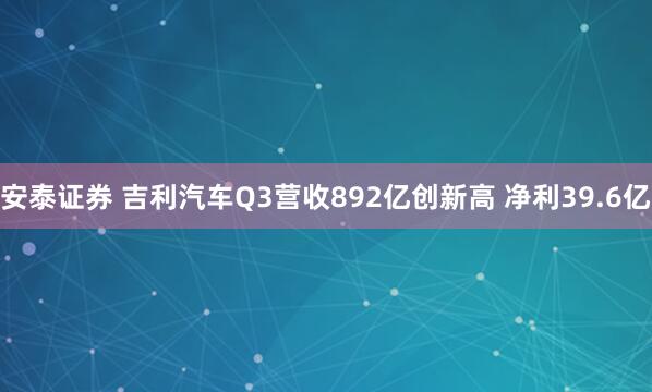 安泰证券 吉利汽车Q3营收892亿创新高 净利39.6亿