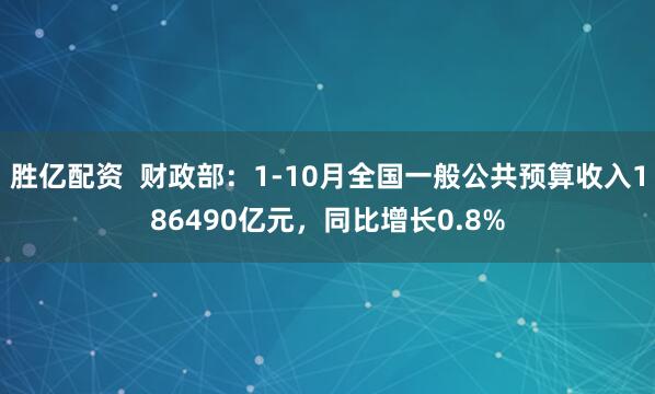 胜亿配资  财政部：1-10月全国一般公共预算收入186490亿元，同比增长0.8%