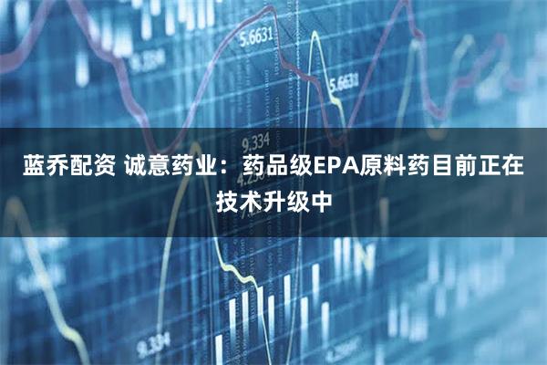 蓝乔配资 诚意药业：药品级EPA原料药目前正在技术升级中