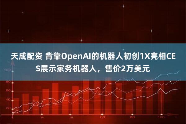 天成配资 背靠OpenAI的机器人初创1X亮相CES展示家务机器人，售价2万美元