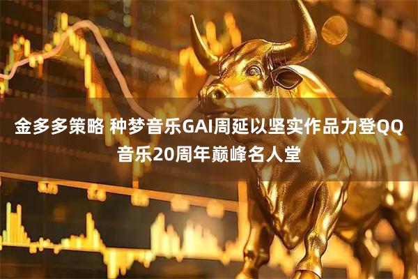 金多多策略 种梦音乐GAI周延以坚实作品力登QQ音乐20周年巅峰名人堂