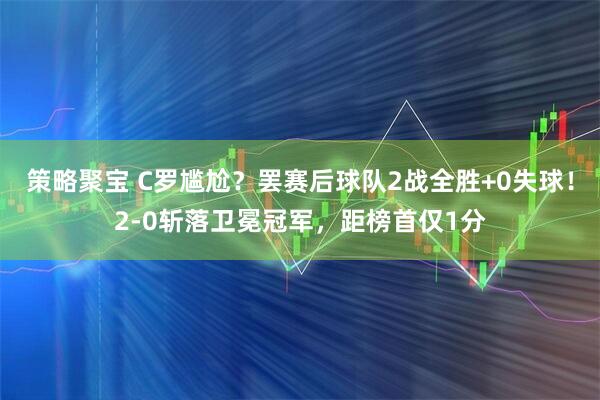 策略聚宝 C罗尴尬？罢赛后球队2战全胜+0失球！2-0斩落卫冕冠军，距榜首仅1分