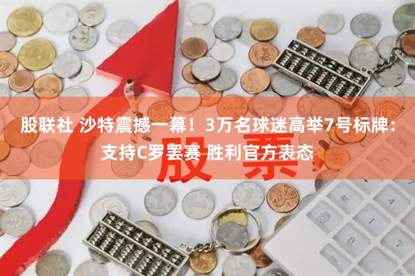 股联社 沙特震撼一幕！3万名球迷高举7号标牌：支持C罗罢赛 胜利官方表态