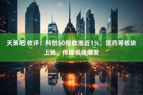 天策吧 收评：科创50指数涨近1%，医药等板块上扬，传媒板块爆发