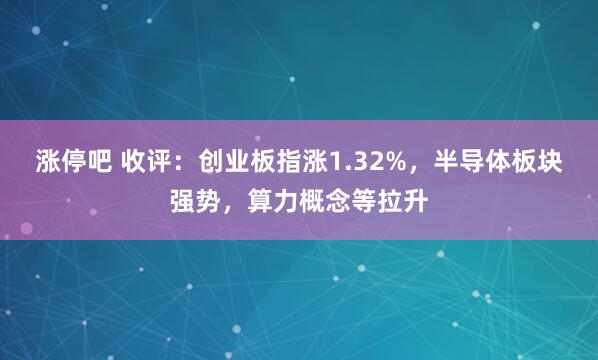 涨停吧 收评：创业板指涨1.32%，半导体板块强势，算力概念等拉升
