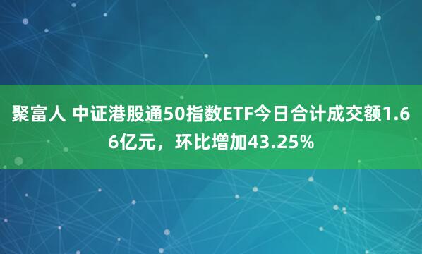 聚富人 中证港股通50指数ETF今日合计成交额1.66亿元，环比增加43.25%