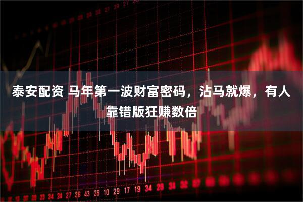 泰安配资 马年第一波财富密码，沾马就爆，有人靠错版狂赚数倍