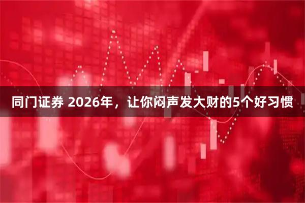 同门证券 2026年，让你闷声发大财的5个好习惯