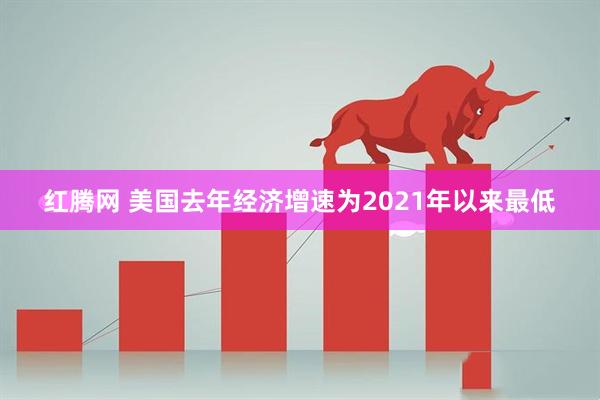 红腾网 美国去年经济增速为2021年以来最低