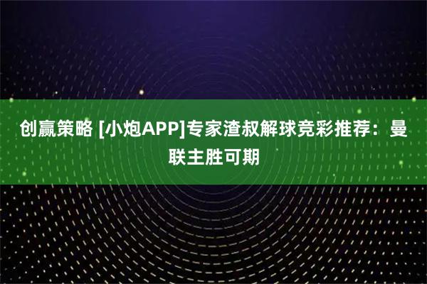 创赢策略 [小炮APP]专家渣叔解球竞彩推荐：曼联主胜可期