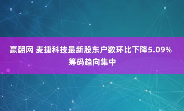 赢翻网 麦捷科技最新股东户数环比下降5.09% 筹码趋向集中