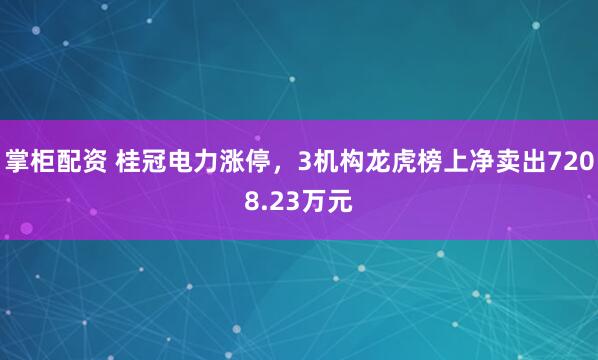 掌柜配资 桂冠电力涨停，3机构龙虎榜上净卖出7208.23万元