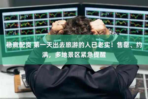 稳赢配资 第一天出去旅游的人已老实！售罄、约满，多地景区紧急提醒
