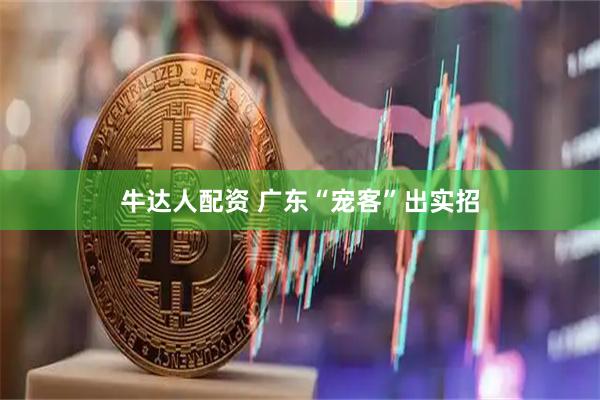 牛达人配资 广东“宠客”出实招