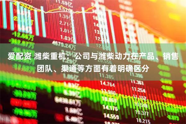 爱配资 潍柴重机：公司与潍柴动力在产品、销售团队、渠道等方面有着明确区分